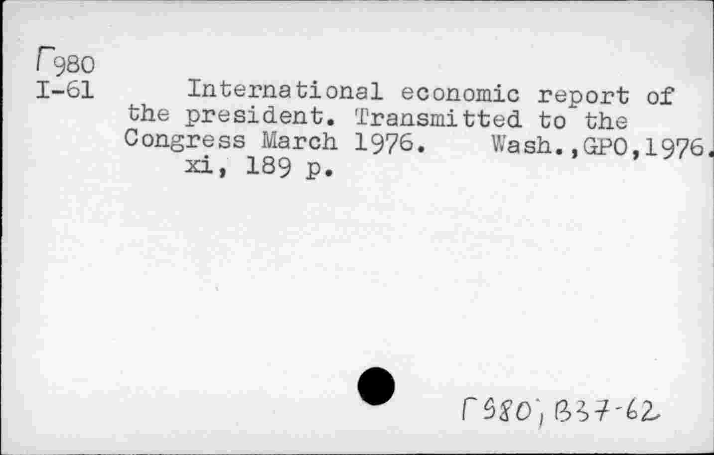 ﻿r980
1-61
International economic report of the president. Transmitted to the Congress March 1976. Wash.,GPO,1976J xi, 189 p.
